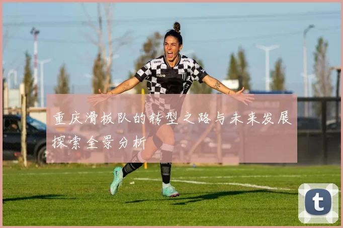 重庆滑板队的转型之路与未来发展探索全景分析