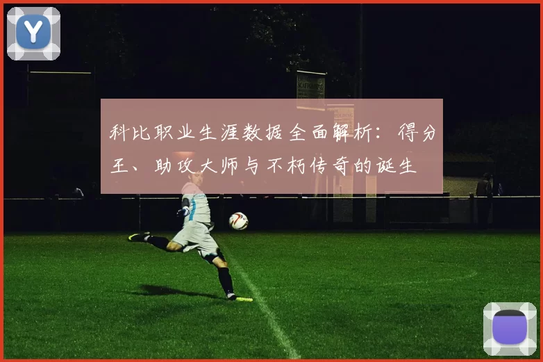 科比职业生涯数据全面解析：得分王、助攻大师与不朽传奇的诞生