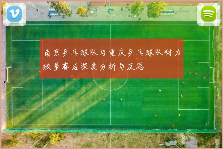 南京乒乓球队与重庆乒乓球队耐力较量赛后深度分析与反思