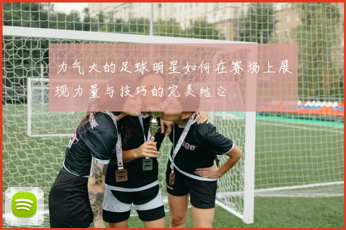 力气大的足球明星如何在赛场上展现力量与技巧的完美结合
