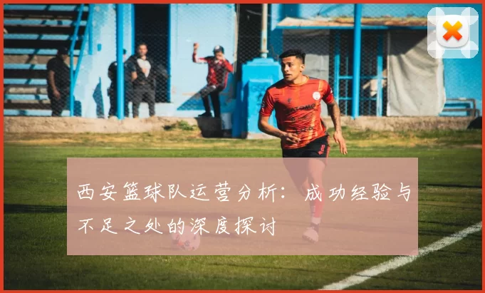 西安篮球队运营分析：成功经验与不足之处的深度探讨
