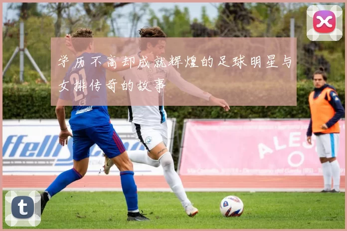 学历不高却成就辉煌的足球明星与女排传奇的故事