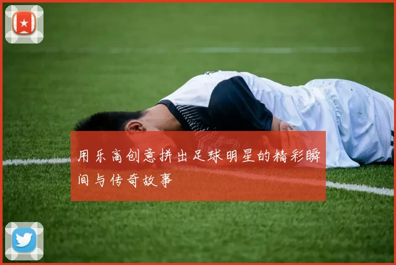 用乐高创意拼出足球明星的精彩瞬间与传奇故事