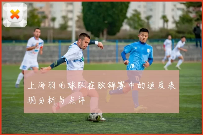 上海羽毛球队在欧锦赛中的速度表现分析与点评