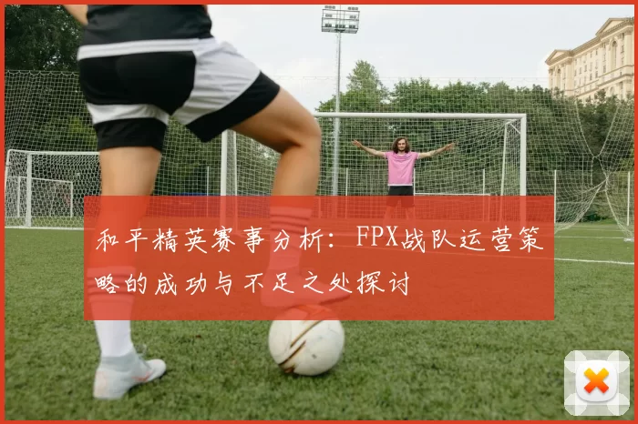 和平精英赛事分析：FPX战队运营策略的成功与不足之处探讨