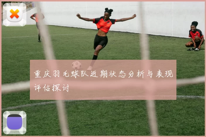 重庆羽毛球队近期状态分析与表现评估探讨