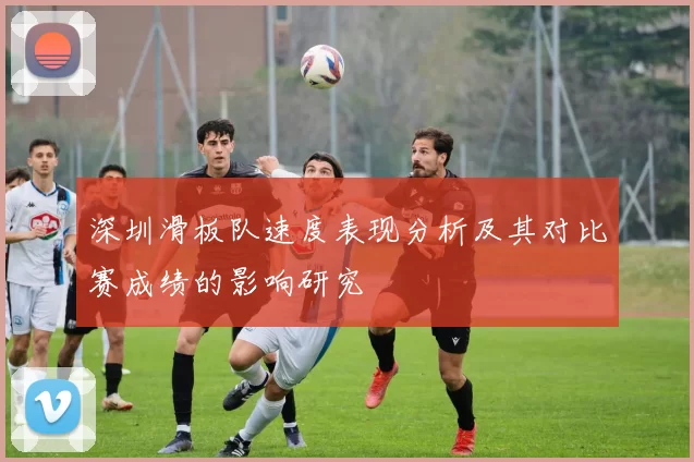 深圳滑板队速度表现分析及其对比赛成绩的影响研究