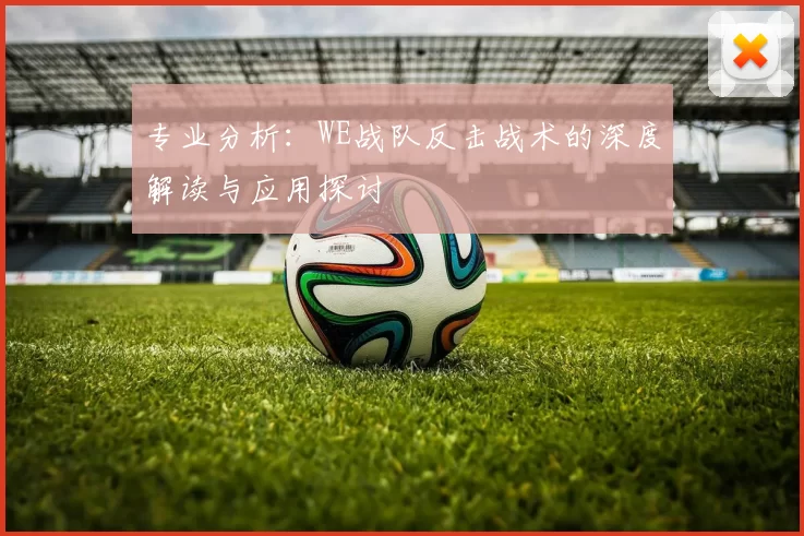 专业分析：WE战队反击战术的深度解读与应用探讨