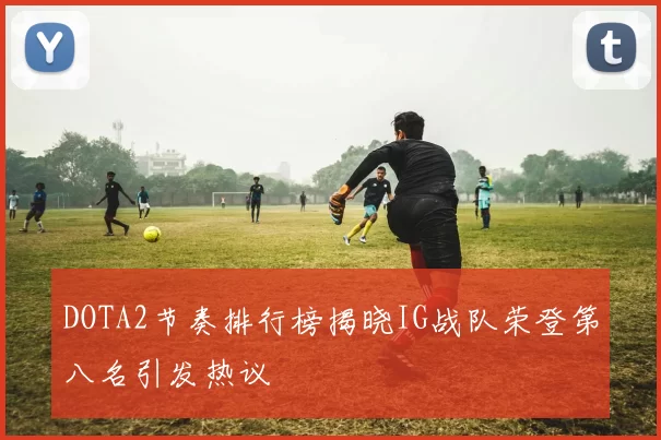 DOTA2节奏排行榜揭晓IG战队荣登第八名引发热议