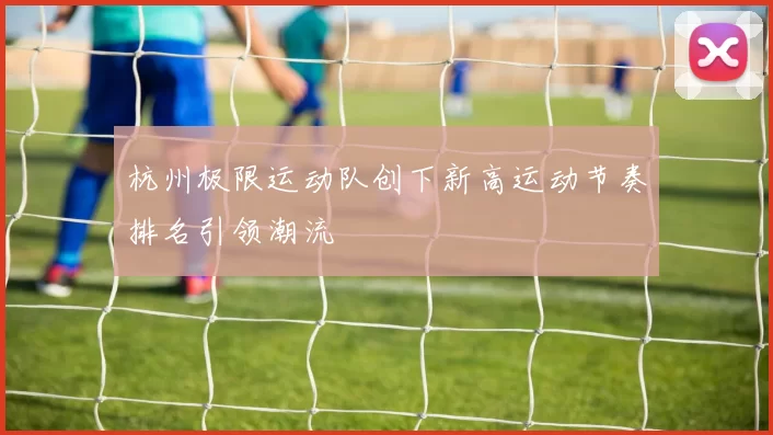 杭州极限运动队创下新高运动节奏排名引领潮流