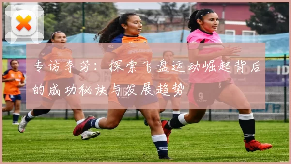 专访李芳：探索飞盘运动崛起背后的成功秘诀与发展趋势