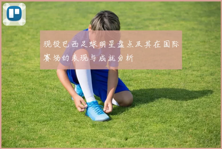现役巴西足球明星盘点及其在国际赛场的表现与成就分析