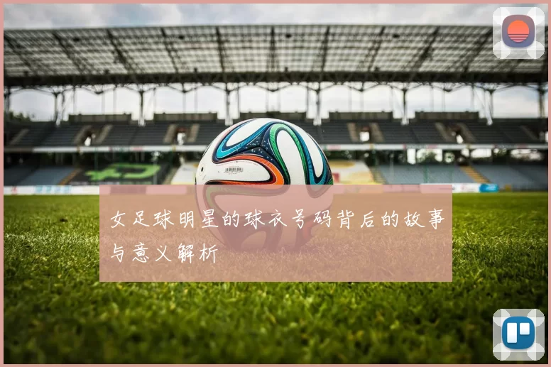 女足球明星的球衣号码背后的故事与意义解析