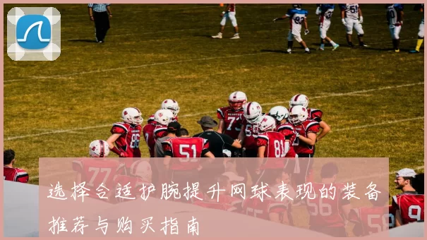 选择合适护腕提升网球表现的装备推荐与购买指南
