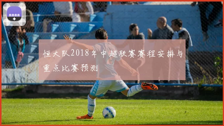 恒大队2018年中超联赛赛程安排与重点比赛预测