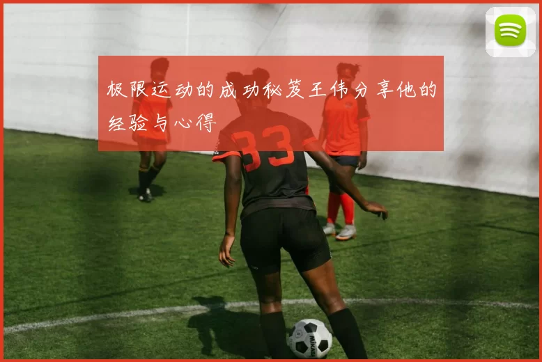 极限运动的成功秘笈王伟分享他的经验与心得