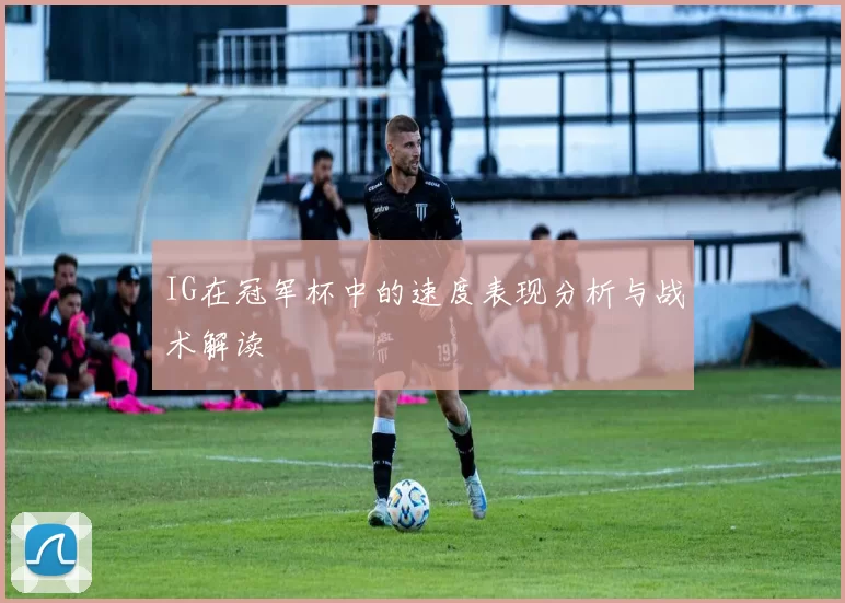 IG在冠军杯中的速度表现分析与战术解读