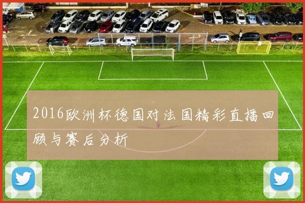 2016欧洲杯德国对法国精彩直播回顾与赛后分析
