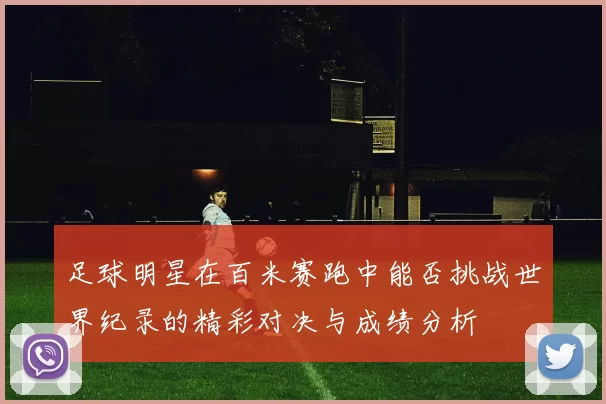 足球明星在百米赛跑中能否挑战世界纪录的精彩对决与成绩分析