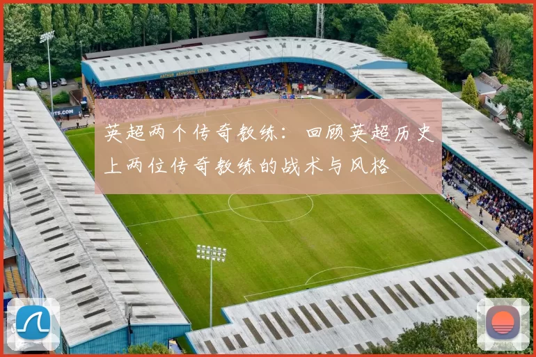 英超两个传奇教练：回顾英超历史上两位传奇教练的战术与风格