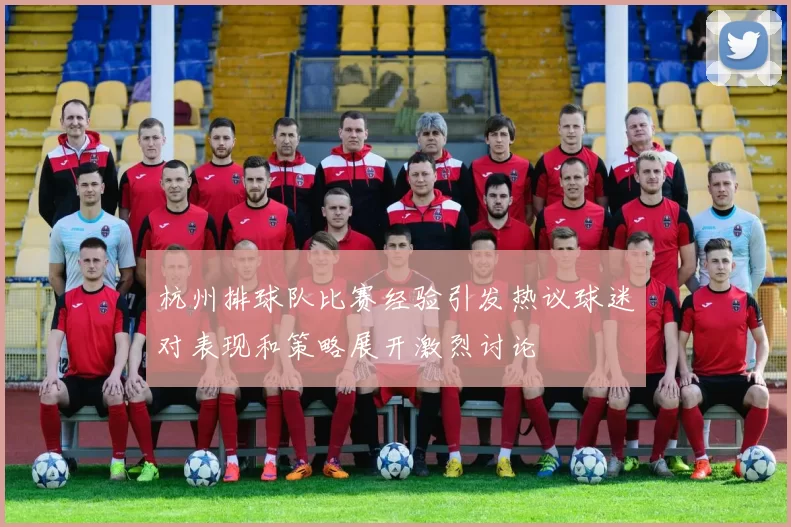 杭州排球队比赛经验引发热议球迷对表现和策略展开激烈讨论