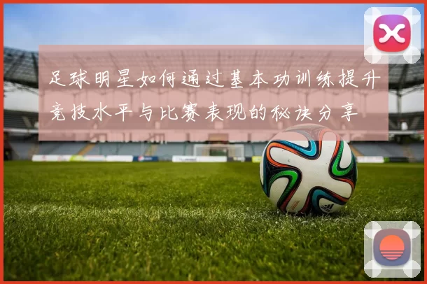 足球明星如何通过基本功训练提升竞技水平与比赛表现的秘诀分享