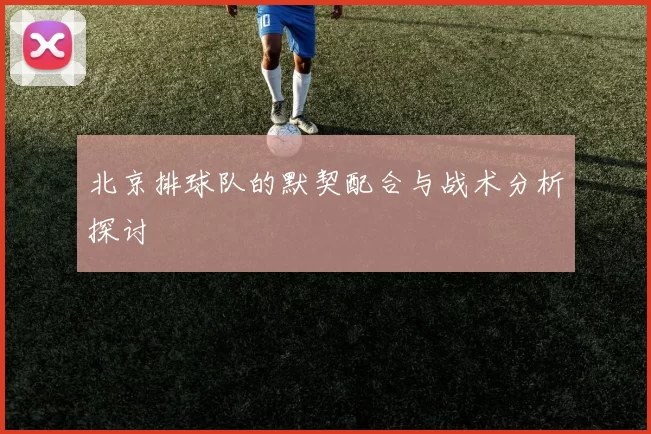 北京排球队的默契配合与战术分析探讨