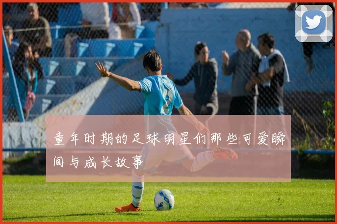 童年时期的足球明星们那些可爱瞬间与成长故事
