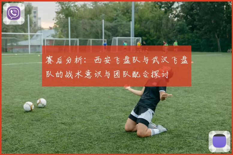 赛后分析：西安飞盘队与武汉飞盘队的战术意识与团队配合探讨
