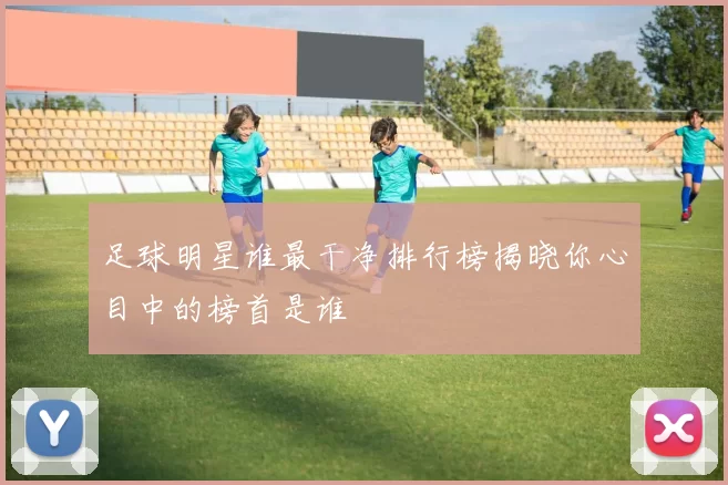 足球明星谁最干净排行榜揭晓你心目中的榜首是谁