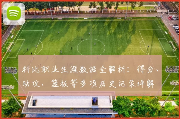 科比职业生涯数据全解析：得分、助攻、篮板等多项历史记录详解