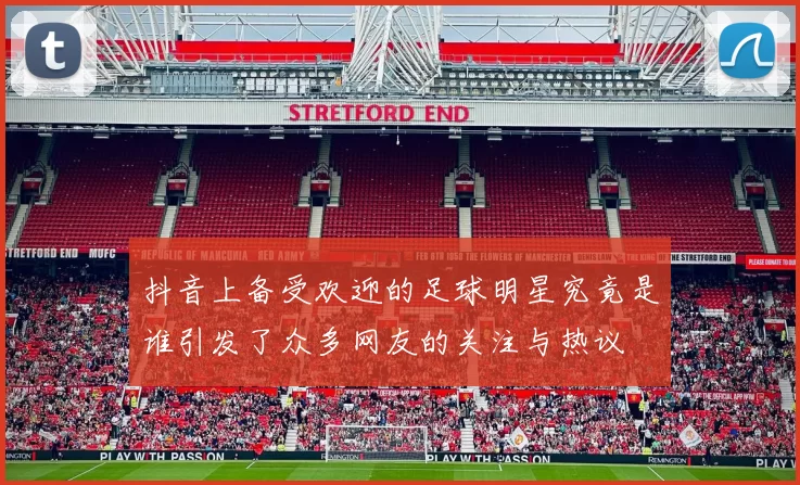 抖音上备受欢迎的足球明星究竟是谁引发了众多网友的关注与热议