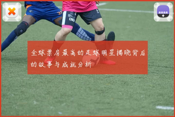 全球票房最高的足球明星揭晓背后的故事与成就分析