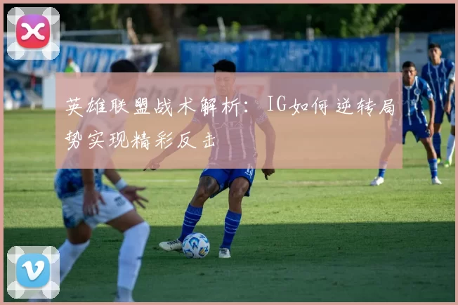 英雄联盟战术解析：IG如何逆转局势实现精彩反击