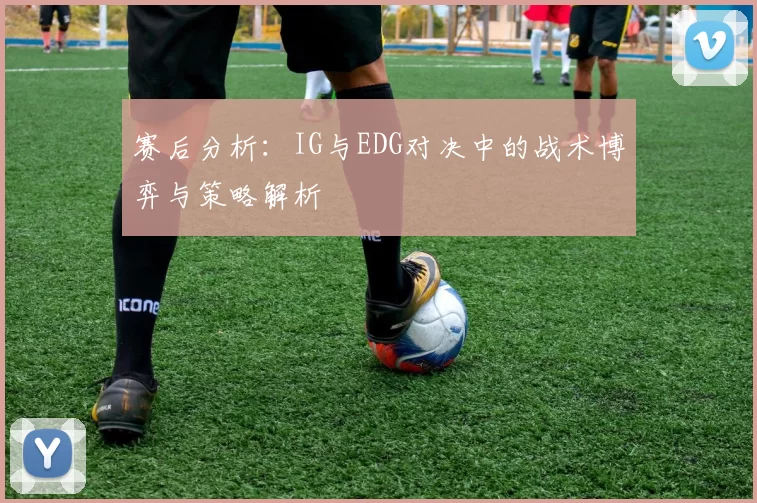 赛后分析：IG与EDG对决中的战术博弈与策略解析