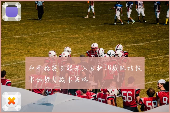 和平精英专题深入分析IG战队的技术优势与战术策略