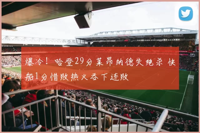 爆冷！哈登29分莱昂纳德失绝杀 快船1分惜败热火吞下连败