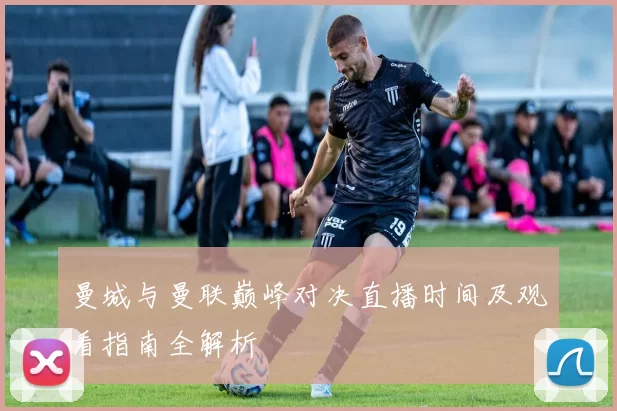 曼城与曼联巅峰对决直播时间及观看指南全解析