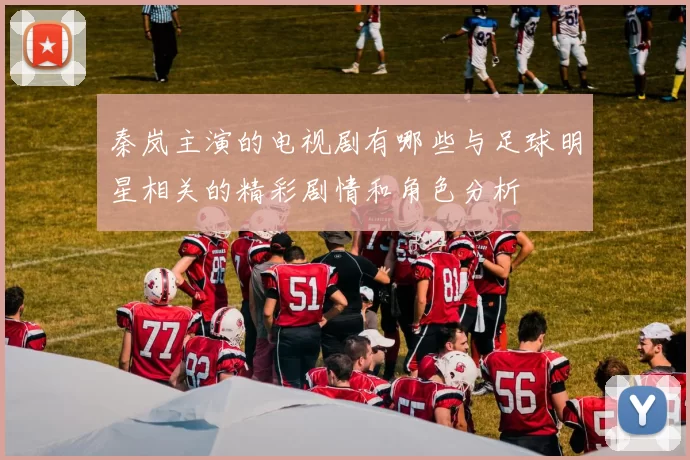 秦岚主演的电视剧有哪些与足球明星相关的精彩剧情和角色分析