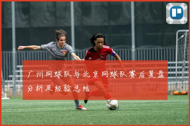 广州网球队与北京网球队赛后复盘分析及经验总结