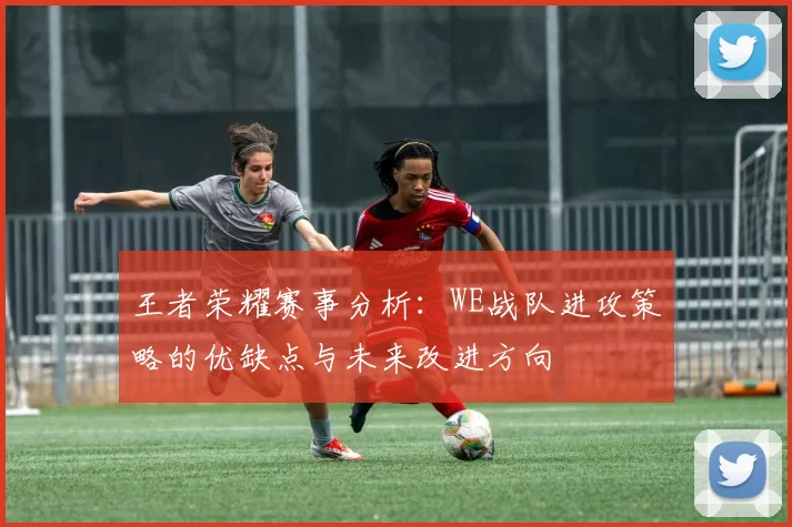 王者荣耀赛事分析：WE战队进攻策略的优缺点与未来改进方向
