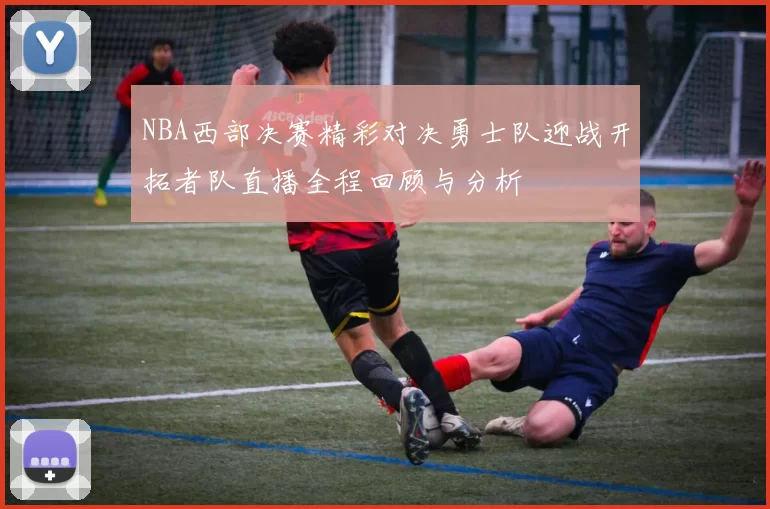 NBA西部决赛精彩对决勇士队迎战开拓者队直播全程回顾与分析