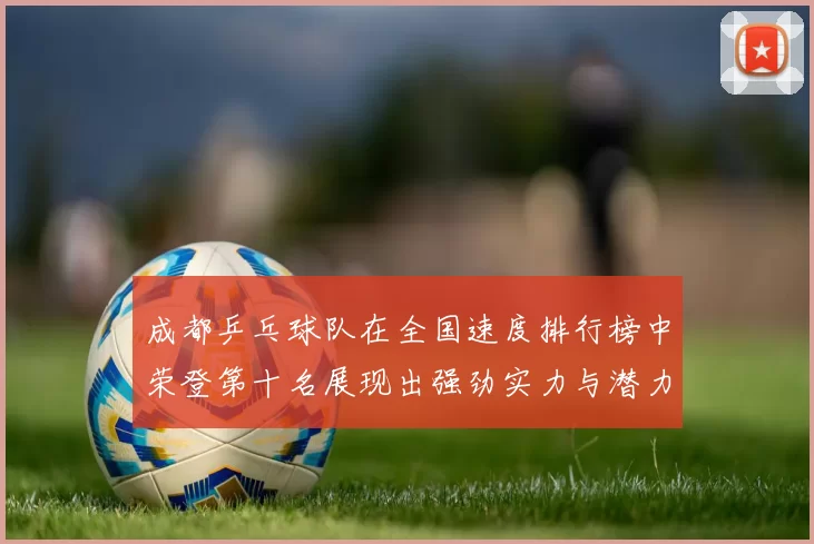 成都乒乓球队在全国速度排行榜中荣登第十名展现出强劲实力与潜力