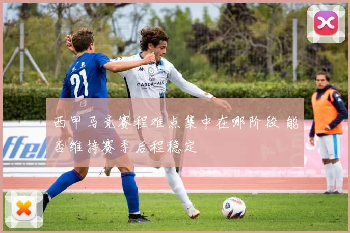 西甲马竞赛程难点集中在哪阶段 能否维持赛季后程稳定