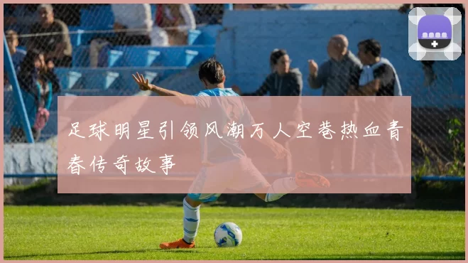 足球明星引领风潮万人空巷热血青春传奇故事