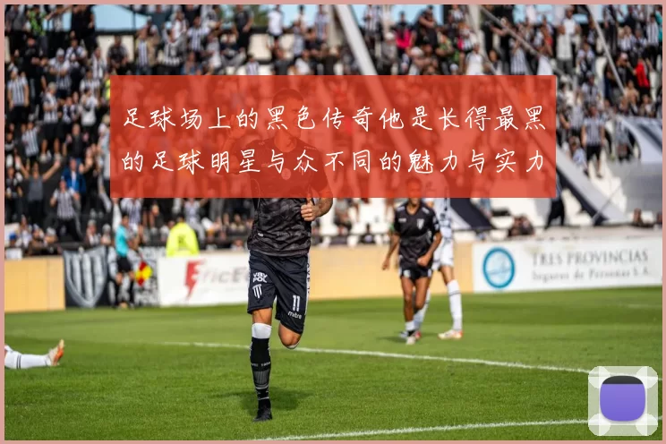 足球场上的黑色传奇他是长得最黑的足球明星与众不同的魅力与实力并存