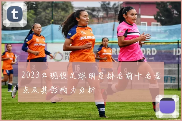 2023年现役足球明星排名前十名盘点及其影响力分析