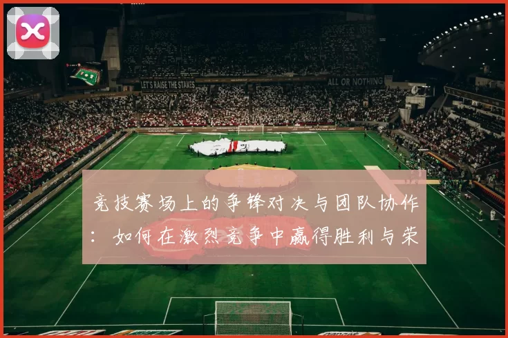 竞技赛场上的争锋对决与团队协作：如何在激烈竞争中赢得胜利与荣耀