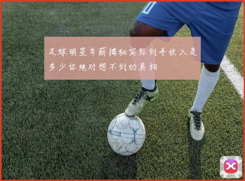 足球明星年薪揭秘实际到手收入是多少你绝对想不到的真相