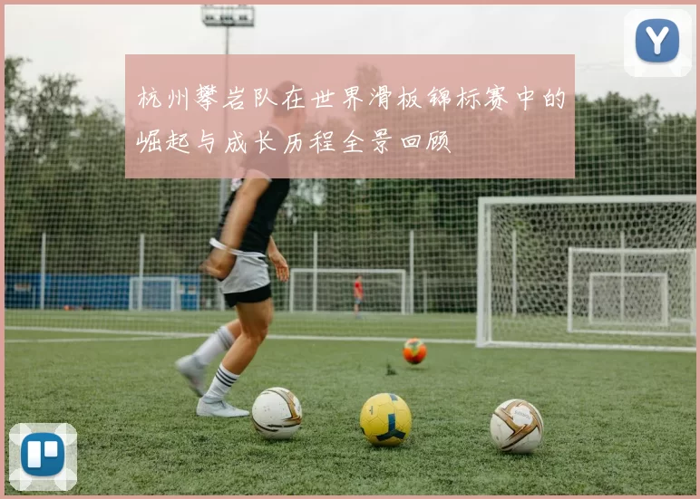 杭州攀岩队在世界滑板锦标赛中的崛起与成长历程全景回顾